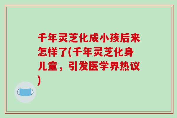 千年灵芝化成小孩后来怎样了(千年灵芝化身儿童，引发医学界热议)