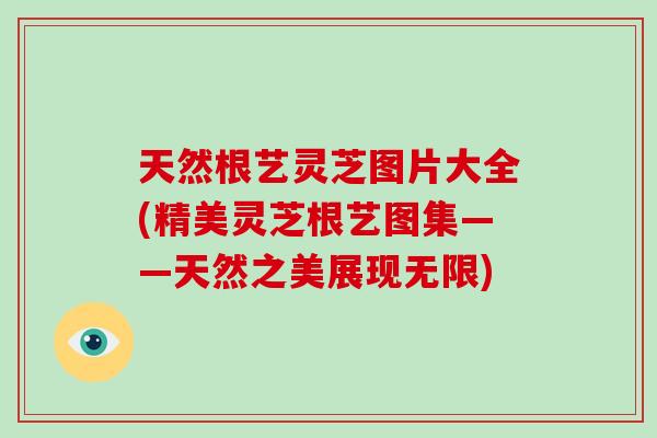 天然根艺灵芝图片大全(精美灵芝根艺图集——天然之美展现无限)