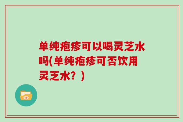 单纯疱疹可以喝灵芝水吗(单纯疱疹可否饮用灵芝水？)