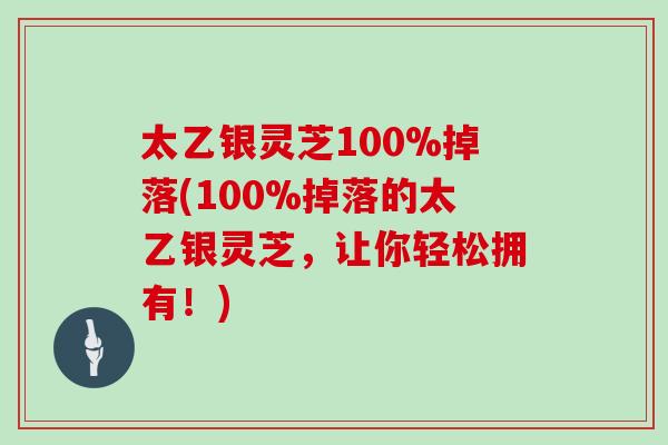 太乙银灵芝100%掉落(100%掉落的太乙银灵芝，让你轻松拥有！)