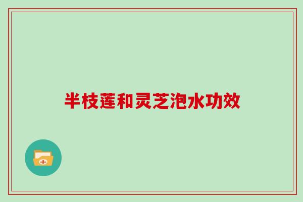 半枝莲和灵芝泡水功效