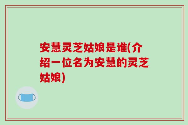 安慧灵芝姑娘是谁(介绍一位名为安慧的灵芝姑娘)