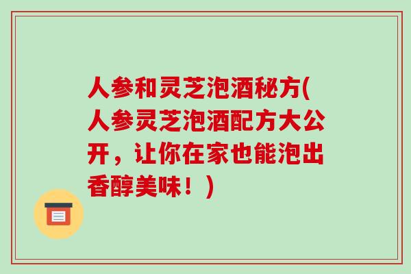 人参和灵芝泡酒秘方(人参灵芝泡酒配方大公开，让你在家也能泡出香醇美味！)