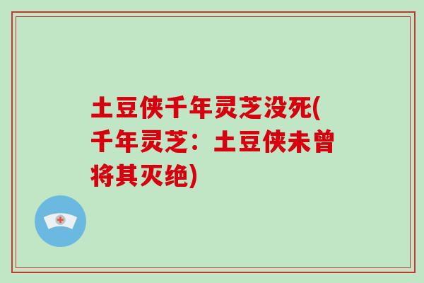 土豆侠千年灵芝没死(千年灵芝：土豆侠未曾将其灭绝)