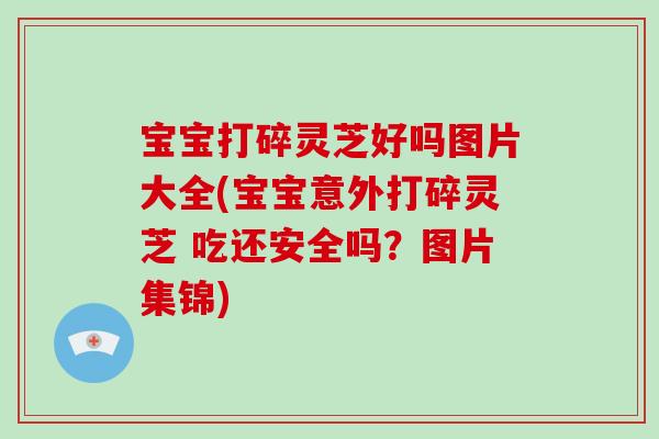 宝宝打碎灵芝好吗图片大全(宝宝意外打碎灵芝 吃还安全吗？图片集锦)