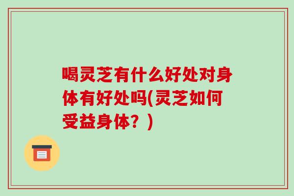 喝灵芝有什么好处对身体有好处吗(灵芝如何受益身体？)