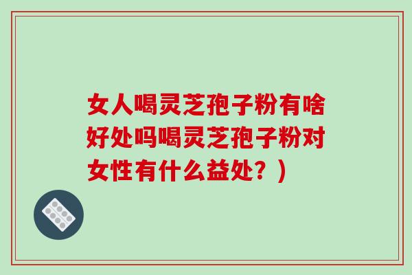 女人喝灵芝孢子粉有啥好处吗喝灵芝孢子粉对女性有什么益处？)