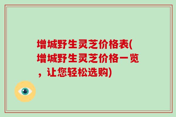 增城野生灵芝价格表(增城野生灵芝价格一览，让您轻松选购)