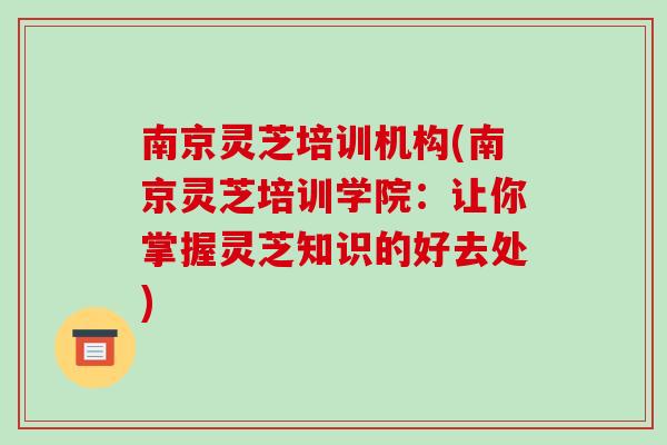 南京灵芝培训机构(南京灵芝培训学院：让你掌握灵芝知识的好去处)