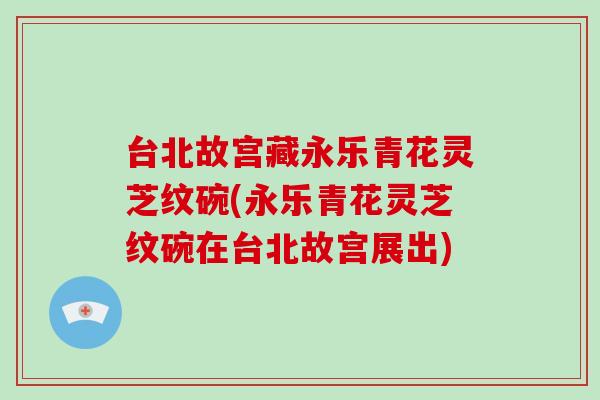 台北故宫藏永乐青花灵芝纹碗(永乐青花灵芝纹碗在台北故宫展出)
