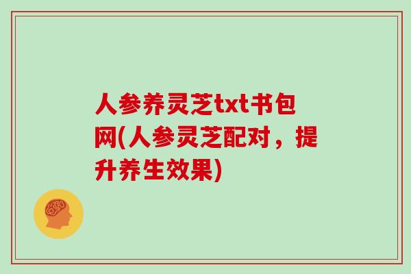 人参养灵芝txt书包网(人参灵芝配对，提升养生效果)