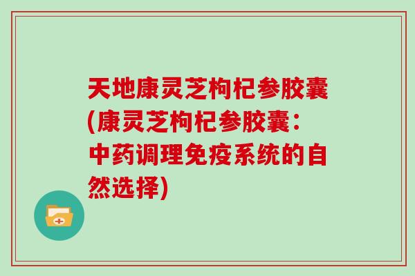 天地康灵芝枸杞参胶囊(康灵芝枸杞参胶囊：中药调理免疫系统的自然选择)