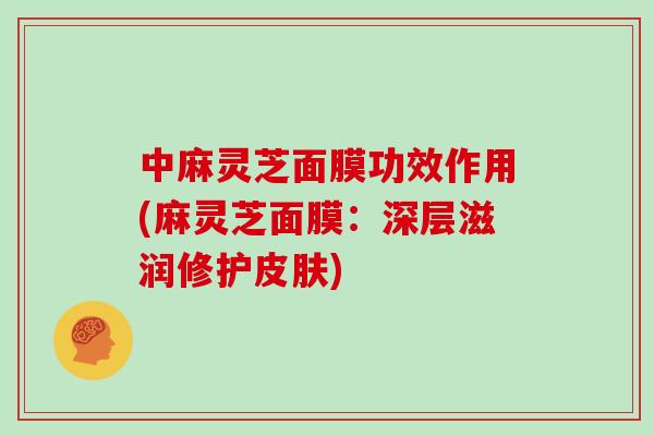 中麻灵芝面膜功效作用(麻灵芝面膜：深层滋润修护皮肤)