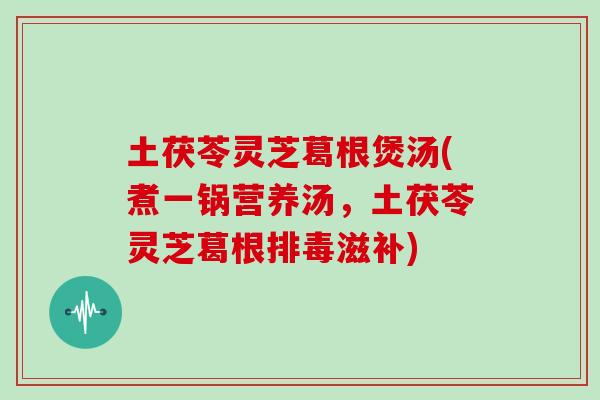 土茯苓灵芝葛根煲汤(煮一锅营养汤，土茯苓灵芝葛根排毒滋补)