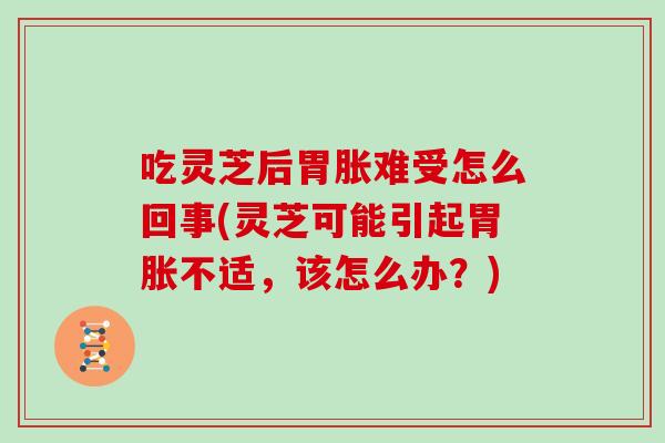 吃灵芝后胃胀难受怎么回事(灵芝可能引起胃胀不适，该怎么办？)
