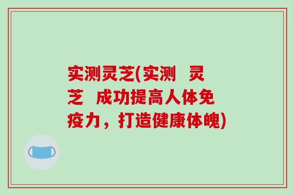 实测灵芝(实测  灵芝  成功提高人体免疫力，打造健康体魄)