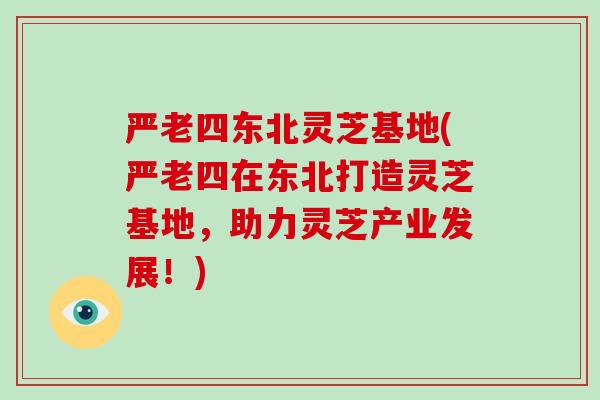 严老四东北灵芝基地(严老四在东北打造灵芝基地，助力灵芝产业发展！)