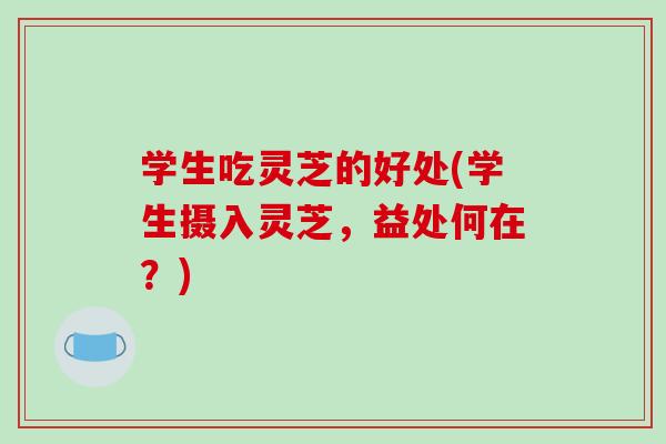 学生吃灵芝的好处(学生摄入灵芝，益处何在？)