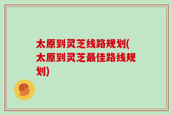 太原到灵芝线路规划(太原到灵芝最佳路线规划)