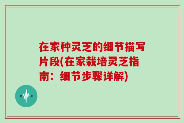 在家种灵芝的细节描写片段(在家栽培灵芝指南：细节步骤详解)