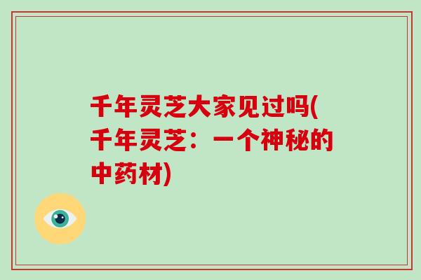 千年灵芝大家见过吗(千年灵芝：一个神秘的中药材)