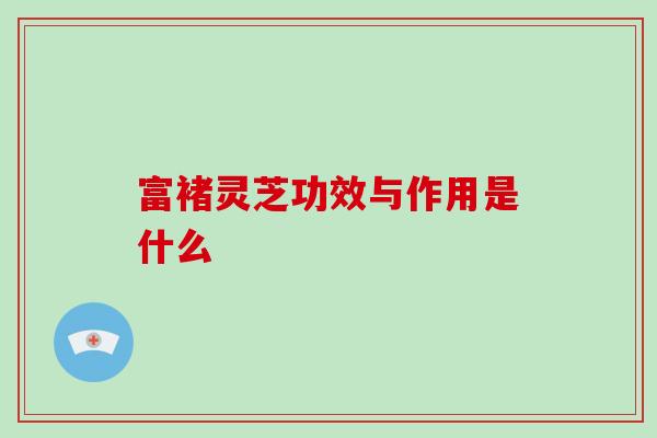 富褚灵芝功效与作用是什么