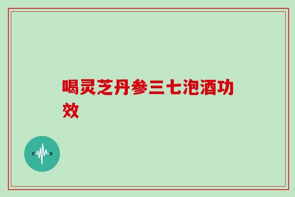 喝灵芝丹参三七泡酒功效