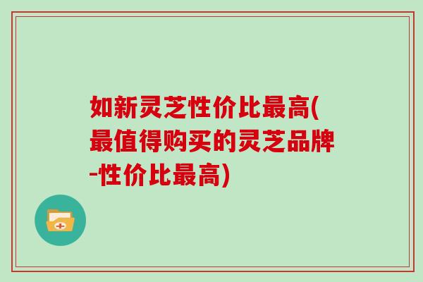 如新灵芝性价比最高(最值得购买的灵芝品牌-性价比最高)