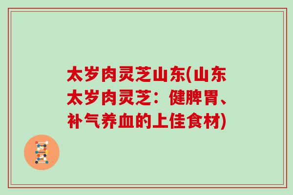 太岁肉灵芝山东(山东太岁肉灵芝：健脾胃、补气养血的上佳食材)