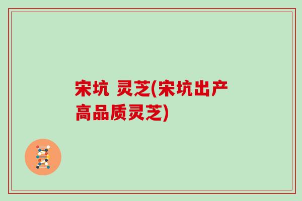 宋坑 灵芝(宋坑出产高品质灵芝)