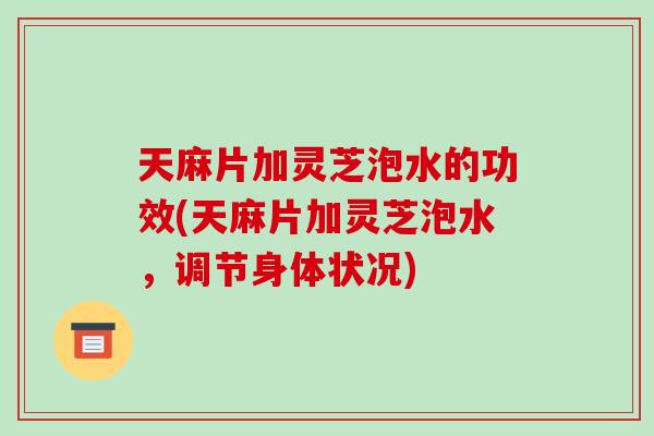 天麻片加灵芝泡水的功效(天麻片加灵芝泡水，调节身体状况)