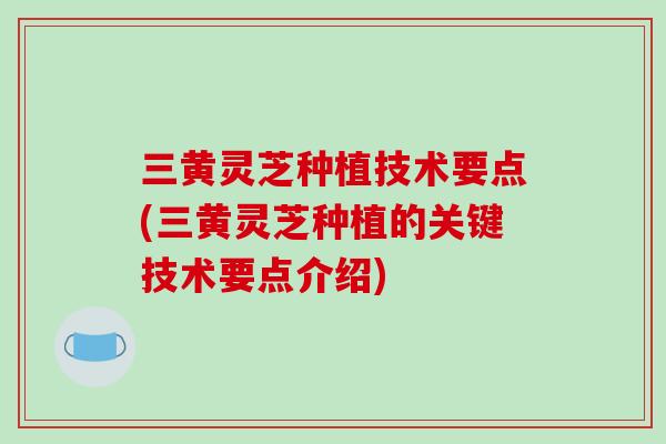 三黄灵芝种植技术要点(三黄灵芝种植的关键技术要点介绍)