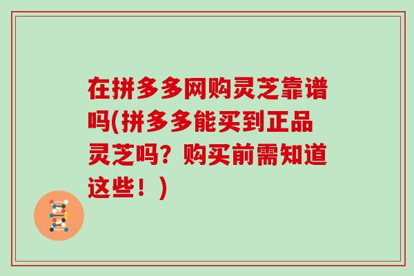 在拼多多网购灵芝靠谱吗(拼多多能买到正品灵芝吗？购买前需知道这些！)