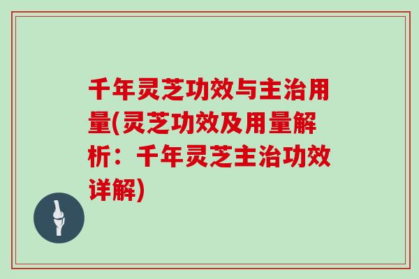 千年灵芝功效与主治用量(灵芝功效及用量解析：千年灵芝主治功效详解)