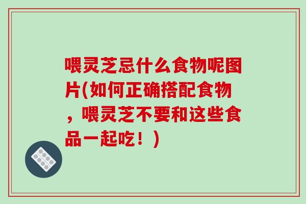 喂灵芝忌什么食物呢图片(如何正确搭配食物，喂灵芝不要和这些食品一起吃！)