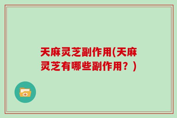 天麻灵芝副作用(天麻灵芝有哪些副作用？)