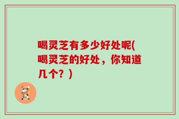 喝灵芝有多少好处呢(喝灵芝的好处，你知道几个？)