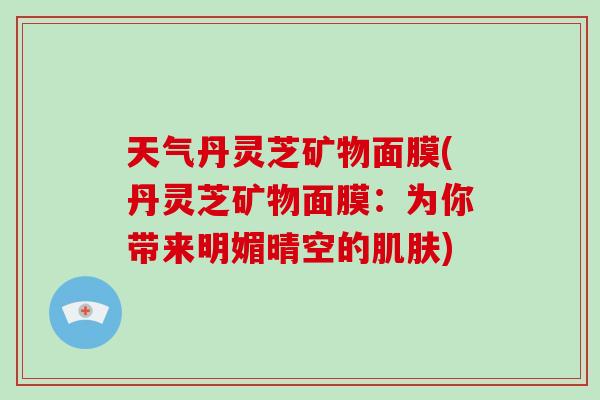 天气丹灵芝矿物面膜(丹灵芝矿物面膜：为你带来明媚晴空的肌肤)