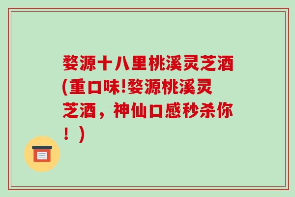 婺源十八里桃溪灵芝酒(重口味!婺源桃溪灵芝酒，神仙口感秒杀你！)