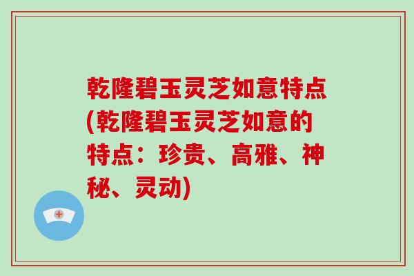 乾隆碧玉灵芝如意特点(乾隆碧玉灵芝如意的特点：珍贵、高雅、神秘、灵动)