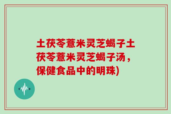 土茯苓薏米灵芝蝎子土茯苓薏米灵芝蝎子汤，保健食品中的明珠)