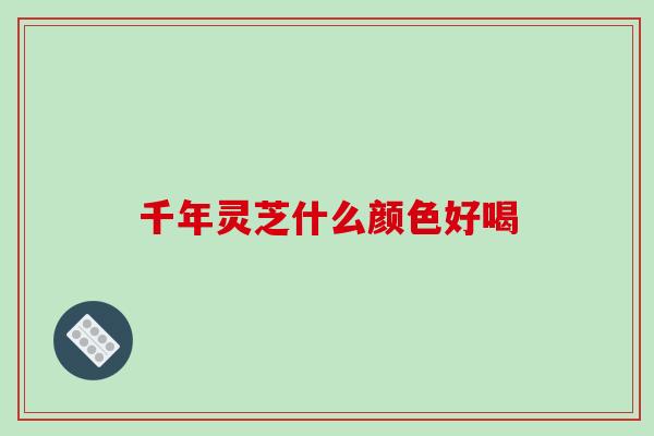 千年灵芝什么颜色好喝