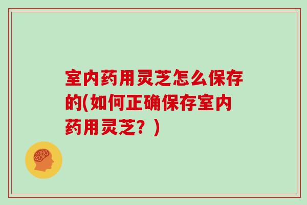 室内药用灵芝怎么保存的(如何正确保存室内药用灵芝？)