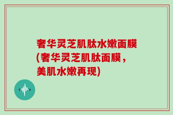 奢华灵芝肌肽水嫩面膜(奢华灵芝肌肽面膜，美肌水嫩再现)