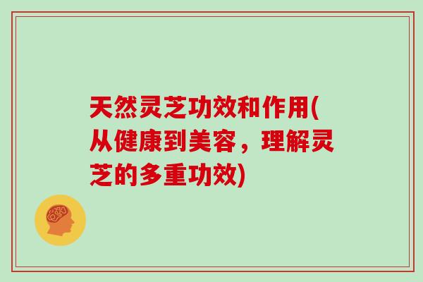天然灵芝功效和作用(从健康到美容，理解灵芝的多重功效)