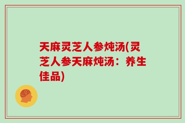 天麻灵芝人参炖汤(灵芝人参天麻炖汤：养生佳品)