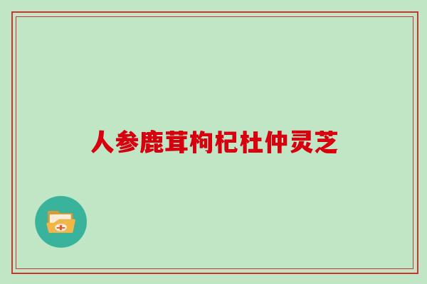 人参鹿茸枸杞杜仲灵芝