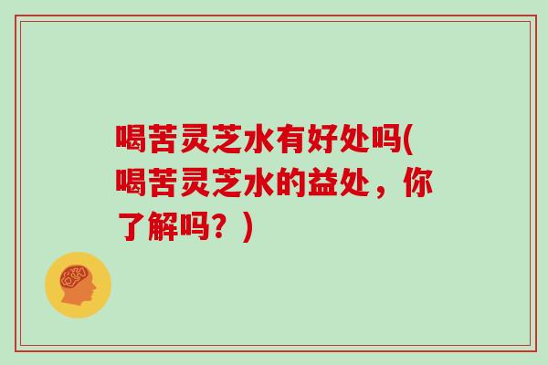 喝苦灵芝水有好处吗(喝苦灵芝水的益处，你了解吗？)