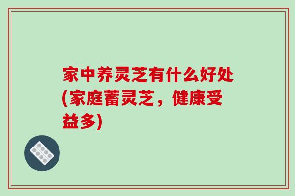 家中养灵芝有什么好处(家庭蓄灵芝，健康受益多)