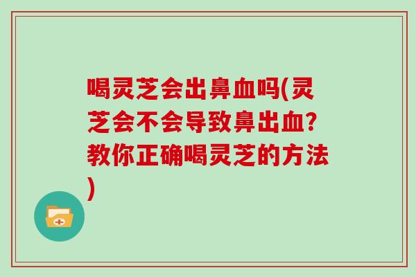 喝灵芝会出鼻血吗(灵芝会不会导致鼻出血？教你正确喝灵芝的方法)